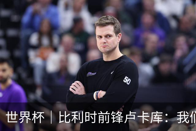 世界杯｜比利时前锋卢卡库：我们不想现在回家