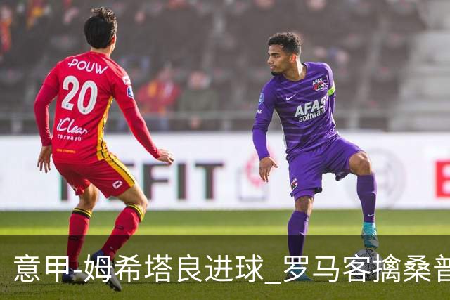 意甲-姆希塔良进球 罗马客擒桑普多利亚夺连胜